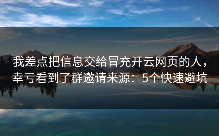 我差点把信息交给冒充开云网页的人，幸亏看到了群邀请来源：5个快速避坑
