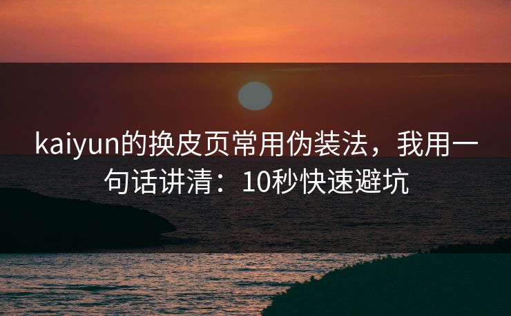 kaiyun的换皮页常用伪装法，我用一句话讲清：10秒快速避坑
