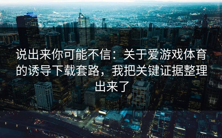 说出来你可能不信:关于爱游戏体育的诱导下载套路,我把关键证据整理出来了 说出来你可能不信:关于爱游戏体育的诱导下载套路,我把关键证据整理出来了