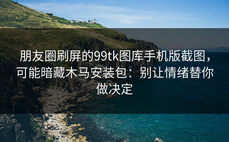 朋友圈刷屏的99tk图库手机版截图,可能暗藏木马安装包:别让情绪替你做决定 朋友圈刷屏的99tk图库手机版截图,可能暗藏木马安装包:别让情绪替你做决定