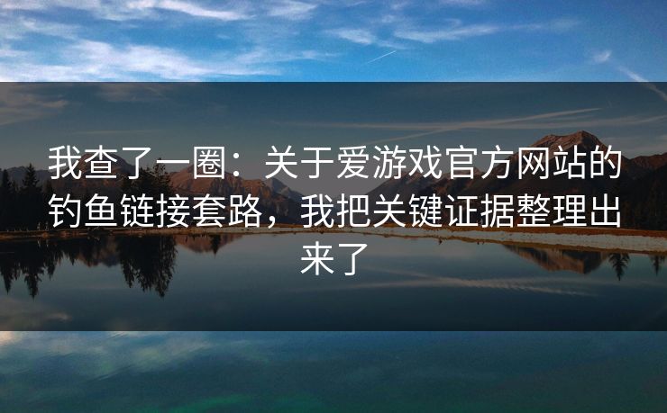 我查了一圈:关于爱游戏官方网站的钓鱼链接套路,我把关键证据整理出来了 我查了一圈:关于爱游戏官方网站的钓鱼链接套路,我把关键证据整理出来了