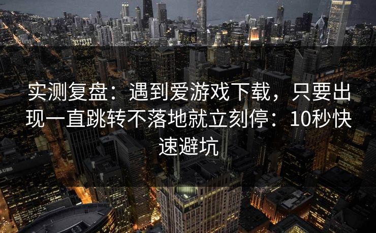 实测复盘：遇到爱游戏下载，只要出现一直跳转不落地就立刻停：10秒快速避坑