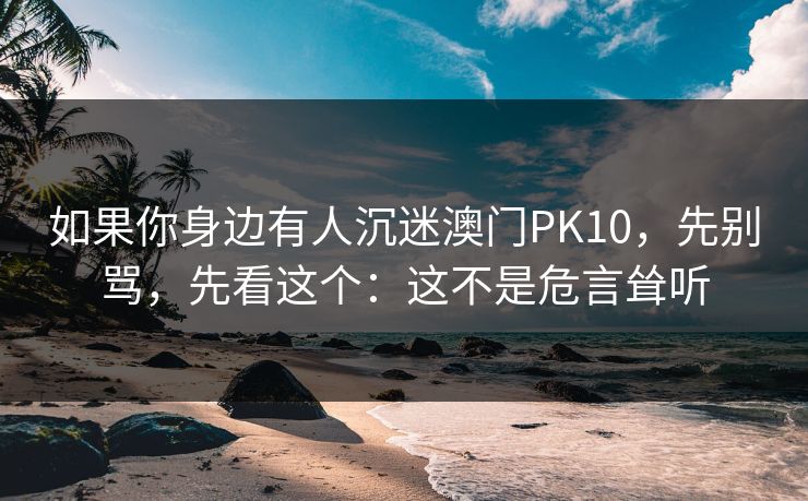 如果你身边有人沉迷澳门PK10，先别骂，先看这个：这不是危言耸听