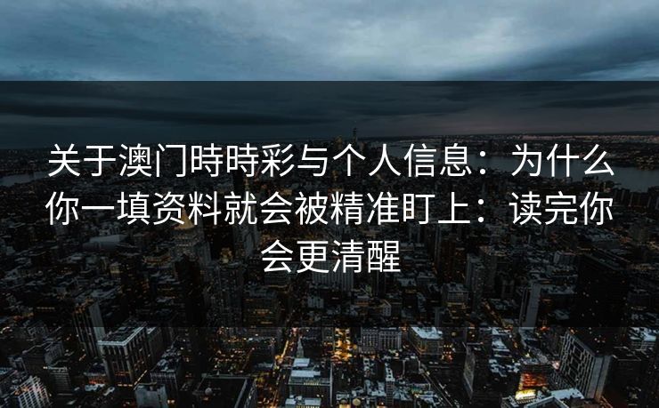 关于澳门時時彩与个人信息：为什么你一填资料就会被精准盯上：读完你会更清醒