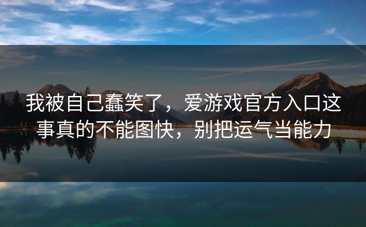 我被自己蠢笑了，爱游戏官方入口这事真的不能图快，别把运气当能力