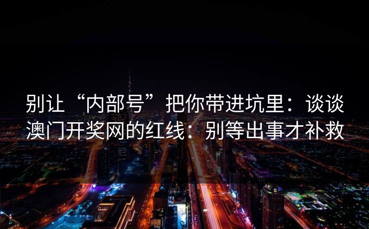 别让“内部号”把你带进坑里：谈谈澳门开奖网的红线：别等出事才补救