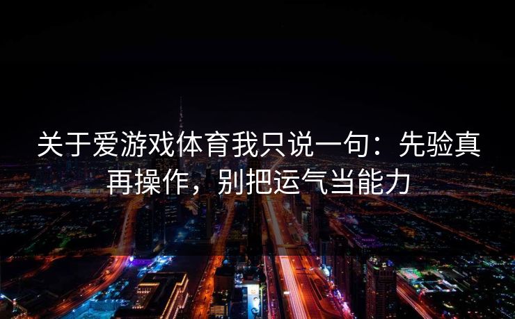关于爱游戏体育我只说一句：先验真再操作，别把运气当能力