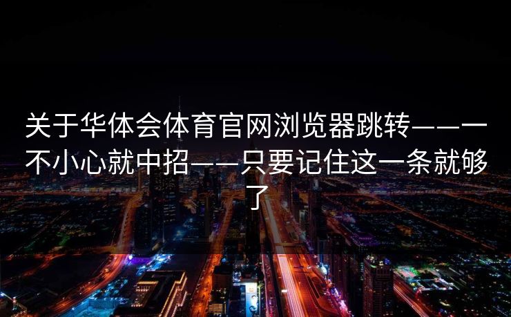 关于华体会体育官网浏览器跳转——一不小心就中招——只要记住这一条就够了