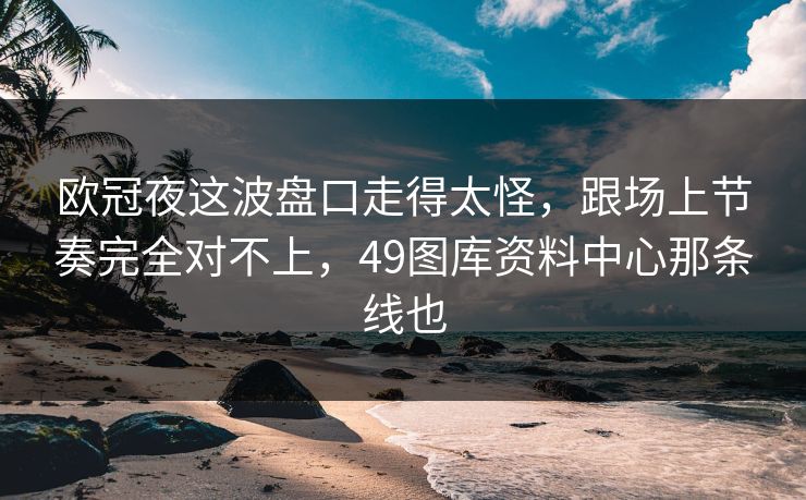 欧冠夜这波盘口走得太怪,跟场上节奏完全对不上,49图库资料中心那条线也 欧冠夜这波盘口走得太怪,跟场上节奏完全对不上,49图库资料中心那条线也