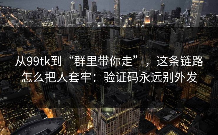 从99tk到“群里带你走”,这条链路怎么把人套牢:验证码永远别外发 从99tk到“群里带你走”,这条链路怎么把人套牢:验证码永远别外发