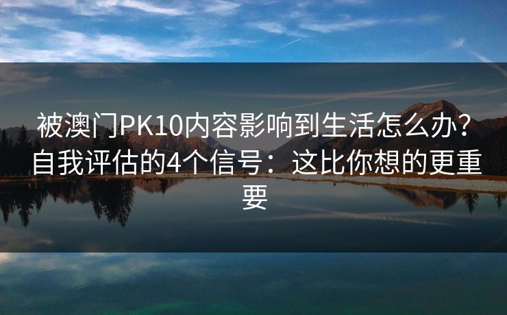 被澳门PK10内容影响到生活怎么办？自我评估的4个信号：这比你想的更重要