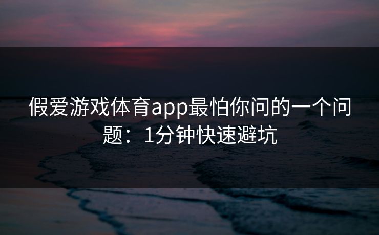 假爱游戏体育app最怕你问的一个问题:1分钟快速避坑 假爱游戏体育app最怕你问的一个问题:1分钟快速避坑