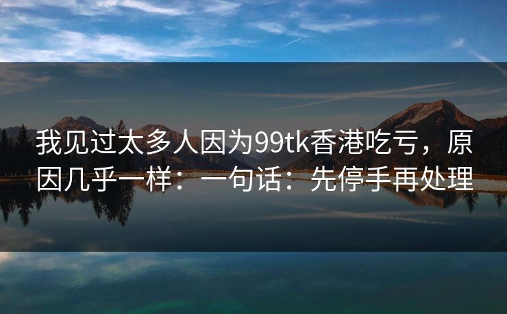 我见过太多人因为99tk香港吃亏,原因几乎一样:一句话:先停手再处理 我见过太多人因为99tk香港吃亏,原因几乎一样:一句话:先停手再处理