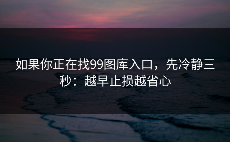 如果你正在找99图库入口，先冷静三秒：越早止损越省心