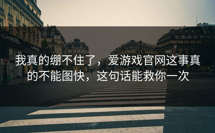 我真的绷不住了，爱游戏官网这事真的不能图快，这句话能救你一次
