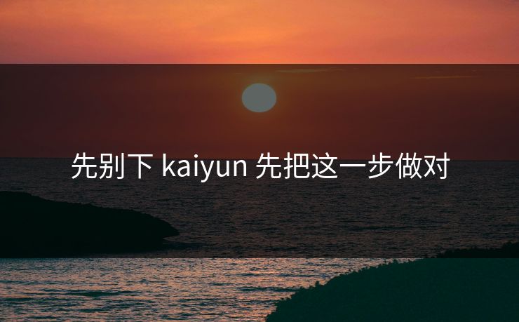 先别下 kaiyun 先把这一步做对