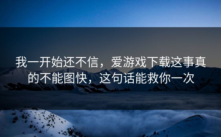 我一开始还不信，爱游戏下载这事真的不能图快，这句话能救你一次