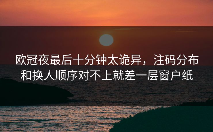 欧冠夜最后十分钟太诡异，注码分布和换人顺序对不上就差一层窗户纸