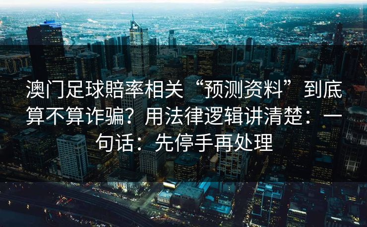 澳门足球賠率相关“预测资料”到底算不算诈骗？用法律逻辑讲清楚：一句话：先停手再处理