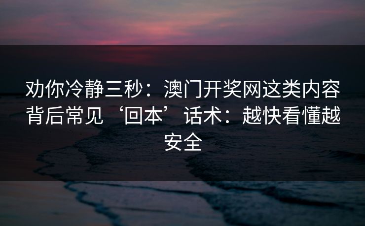 劝你冷静三秒：澳门开奖网这类内容背后常见‘回本’话术：越快看懂越安全
