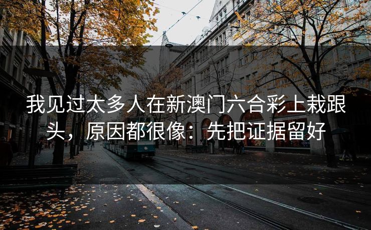 我见过太多人在新澳门六合彩上栽跟头，原因都很像：先把证据留好