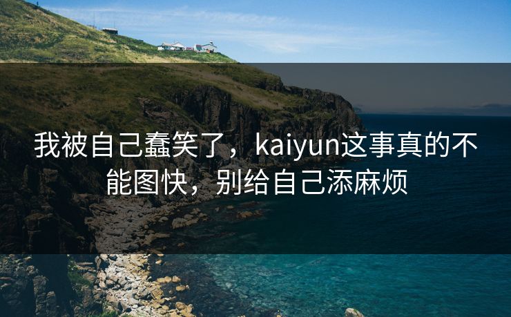 我被自己蠢笑了，kaiyun这事真的不能图快，别给自己添麻烦