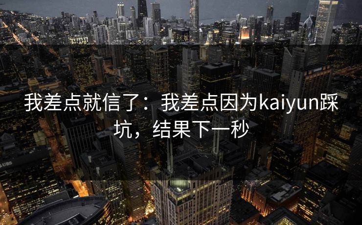 我差点就信了：我差点因为kaiyun踩坑，结果下一秒