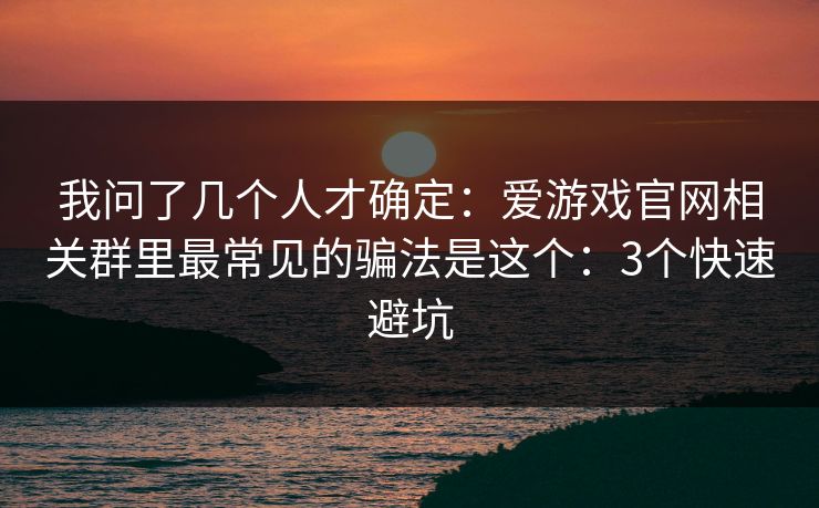 我问了几个人才确定：爱游戏官网相关群里最常见的骗法是这个：3个快速避坑