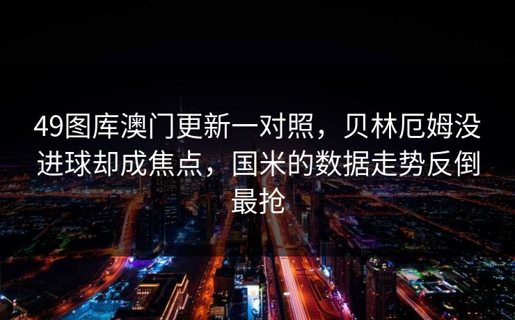49图库澳门更新一对照，贝林厄姆没进球却成焦点，国米的数据走势反倒最抢
