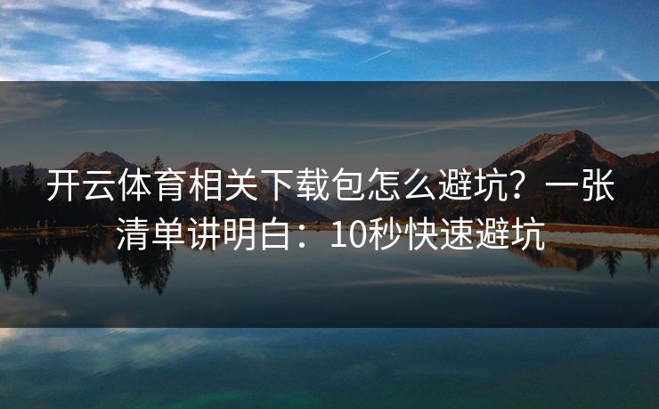 开云体育相关下载包怎么避坑？一张清单讲明白：10秒快速避坑