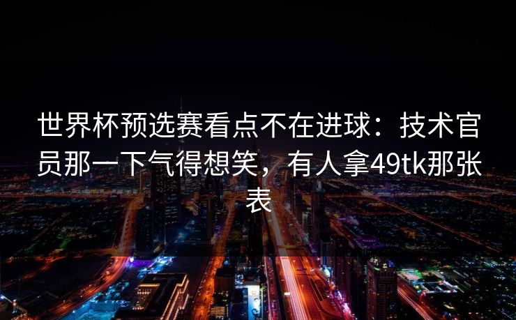 世界杯预选赛看点不在进球：技术官员那一下气得想笑，有人拿49tk那张表