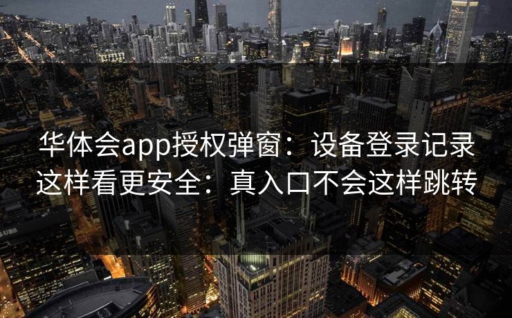 华体会app授权弹窗：设备登录记录这样看更安全：真入口不会这样跳转