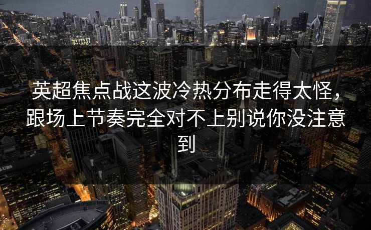 英超焦点战这波冷热分布走得太怪，跟场上节奏完全对不上别说你没注意到