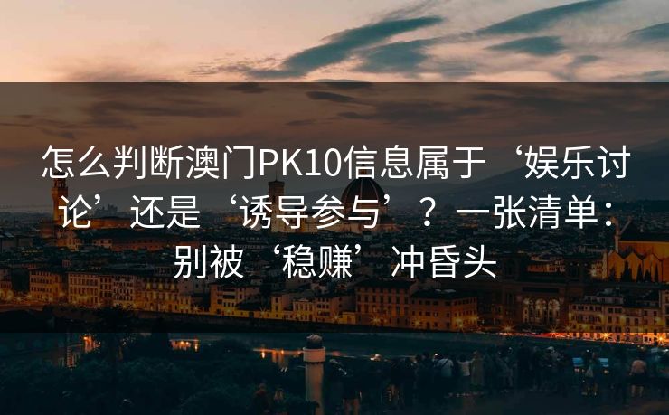 怎么判断澳门PK10信息属于‘娱乐讨论’还是‘诱导参与’？一张清单：别被‘稳赚’冲昏头