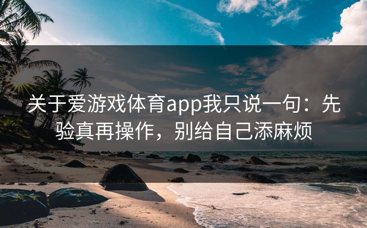 关于爱游戏体育app我只说一句：先验真再操作，别给自己添麻烦