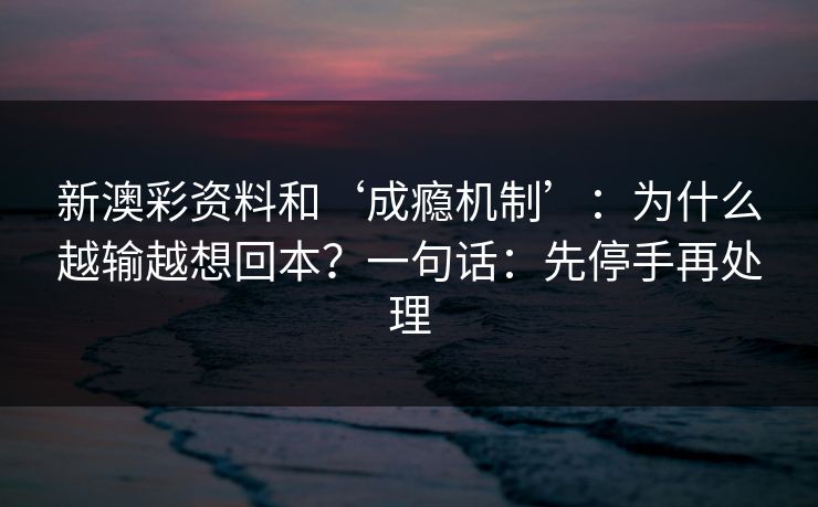 新澳彩资料和‘成瘾机制’：为什么越输越想回本？一句话：先停手再处理