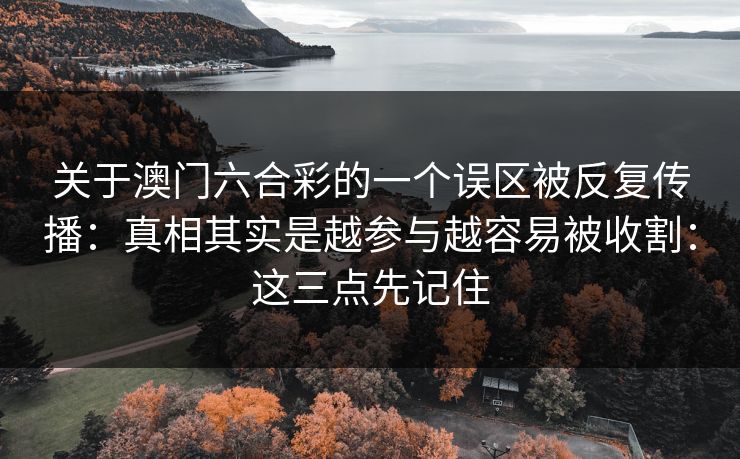 关于澳门六合彩的一个误区被反复传播：真相其实是越参与越容易被收割：这三点先记住
