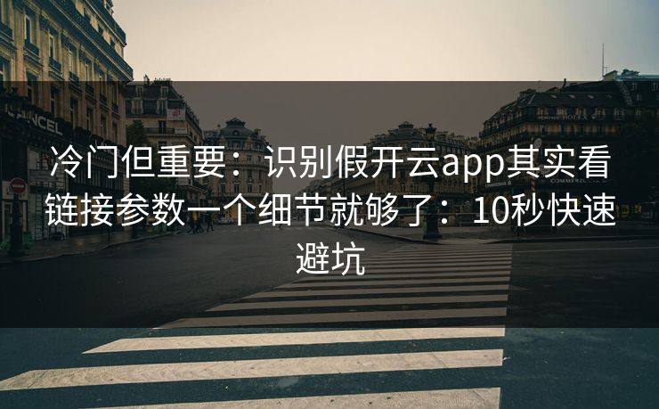 冷门但重要：识别假开云app其实看链接参数一个细节就够了：10秒快速避坑