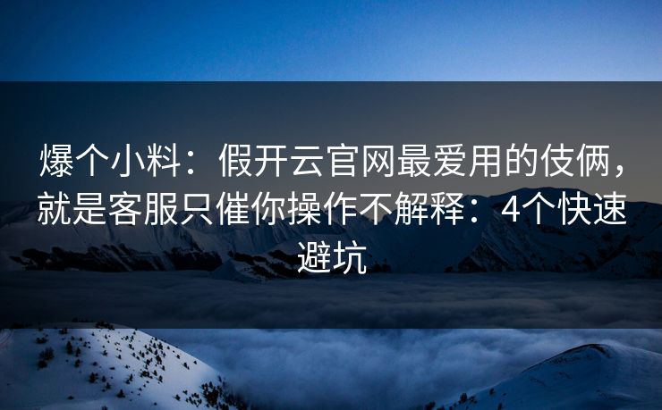 爆个小料：假开云官网最爱用的伎俩，就是客服只催你操作不解释：4个快速避坑