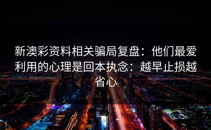新澳彩资料相关骗局复盘:他们最爱利用的心理是回本执念:越早止损越省心 新澳彩资料相关骗局复盘:他们最爱利用的心理是回本执念:越早止损越省心