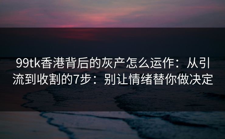 99tk香港背后的灰产怎么运作：从引流到收割的7步：别让情绪替你做决定