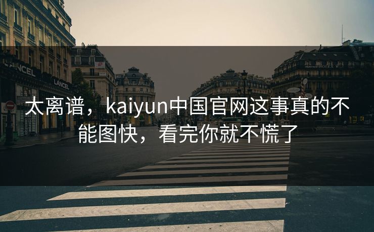 太离谱，kaiyun中国官网这事真的不能图快，看完你就不慌了