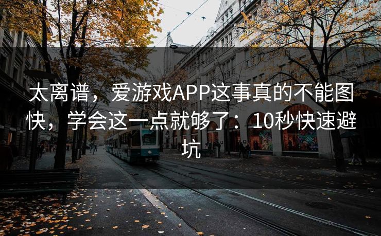 太离谱，爱游戏APP这事真的不能图快，学会这一点就够了：10秒快速避坑