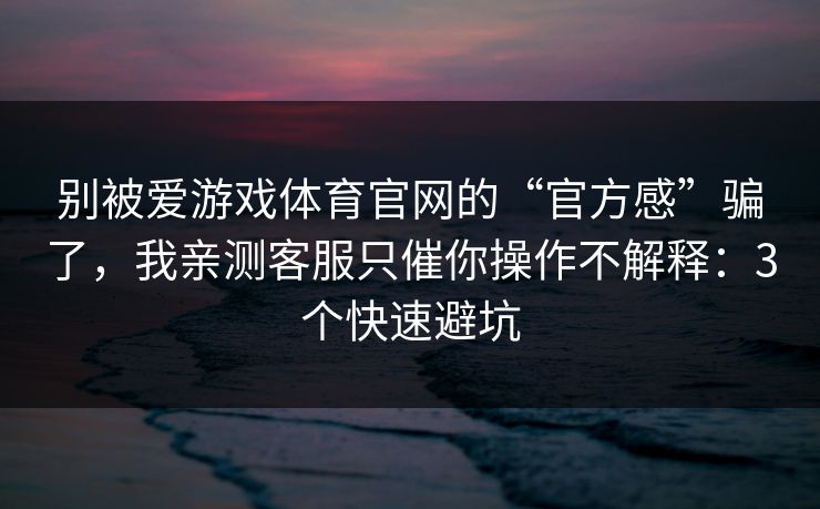 别被爱游戏体育官网的“官方感”骗了，我亲测客服只催你操作不解释：3个快速避坑