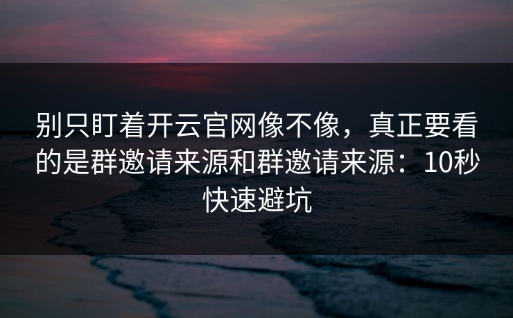 别只盯着开云官网像不像，真正要看的是群邀请来源和群邀请来源：10秒快速避坑