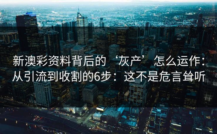 新澳彩资料背后的‘灰产’怎么运作:从引流到收割的6步:这不是危言耸听 新澳彩资料背后的‘灰产’怎么运作:从引流到收割的6步:这不是危言耸听