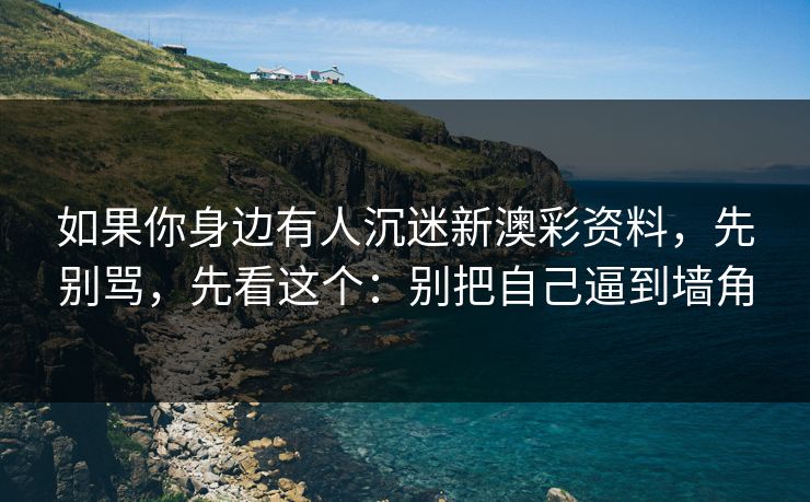 如果你身边有人沉迷新澳彩资料,先别骂,先看这个:别把自己逼到墙角 如果你身边有人沉迷新澳彩资料,先别骂,先看这个:别把自己逼到墙角