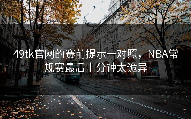 49tk官网的赛前提示一对照，NBA常规赛最后十分钟太诡异
