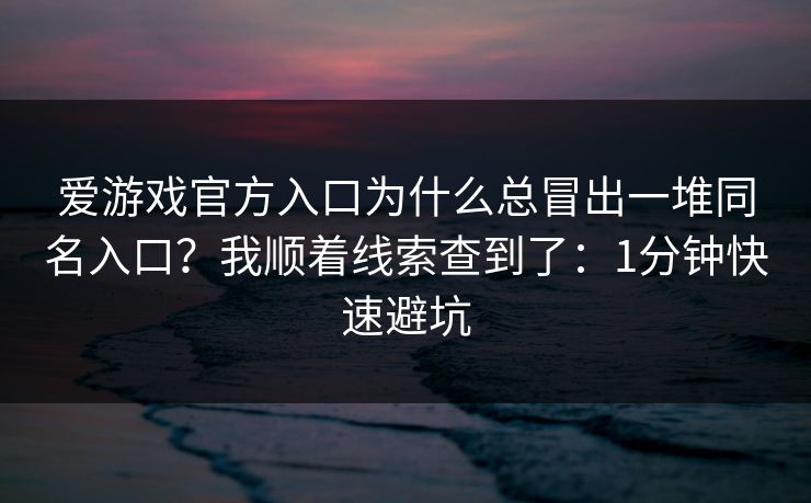 爱游戏官方入口为什么总冒出一堆同名入口？我顺着线索查到了：1分钟快速避坑