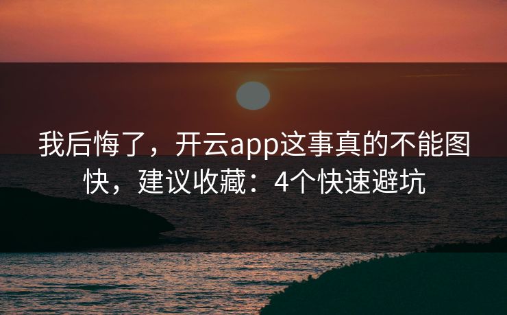 我后悔了，开云app这事真的不能图快，建议收藏：4个快速避坑
